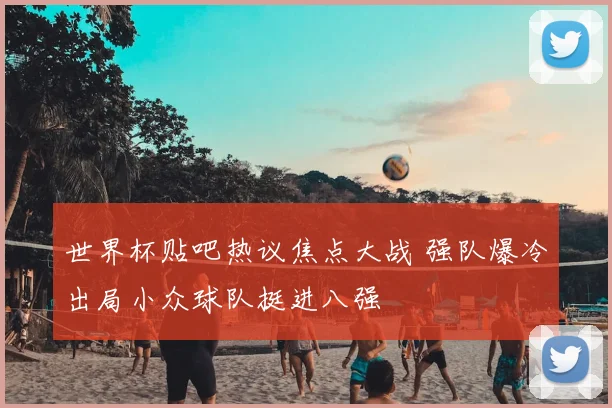 世界杯贴吧热议焦点大战 强队爆冷出局小众球队挺进八强