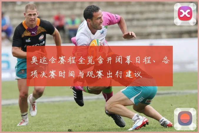 奥运会赛程全览含开闭幕日程、各项决赛时间与观赛出行建议
