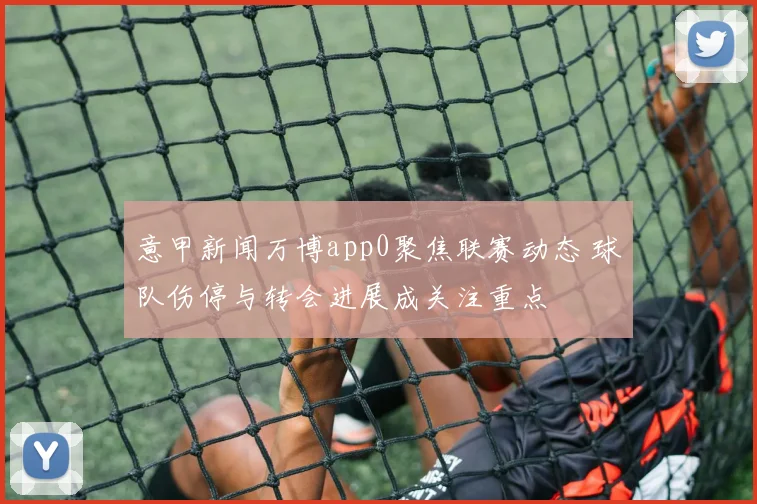 意甲新闻万博app0聚焦联赛动态 球队伤停与转会进展成关注重点