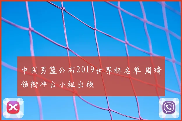 中国男篮公布2019世界杯名单 周琦领衔冲击小组出线