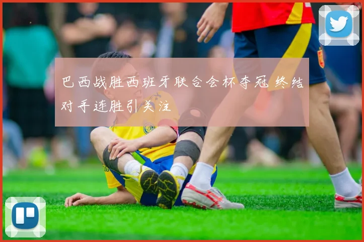 巴西战胜西班牙联合会杯夺冠 终结对手连胜引关注