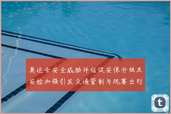 奥运会安全威胁评估促安保升级及安检加强引发交通管制与观赛出行调整