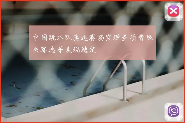 中国跳水队奥运赛场实现多项晋级决赛选手表现稳定