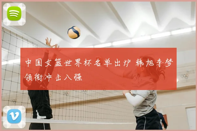 中国女篮世界杯名单出炉 韩旭李梦领衔冲击八强