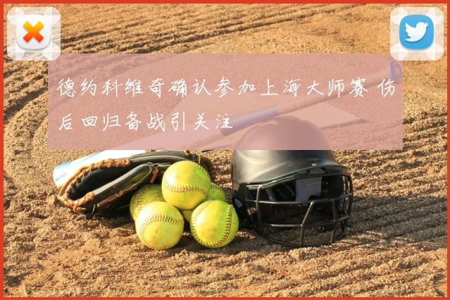 德约科维奇确认参加上海大师赛 伤后回归备战引关注