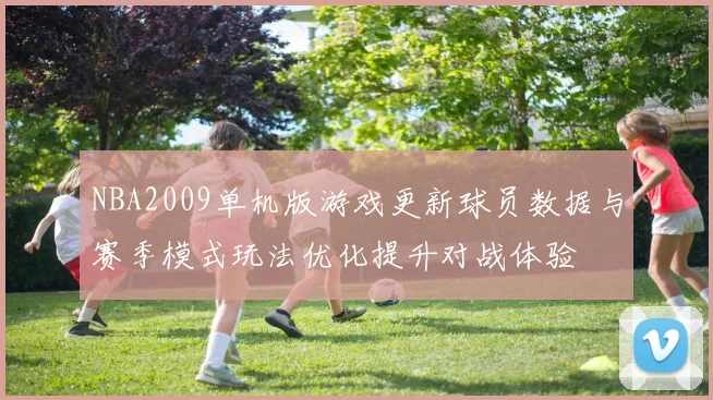 NBA2009单机版游戏更新球员数据与赛季模式玩法优化提升对战体验