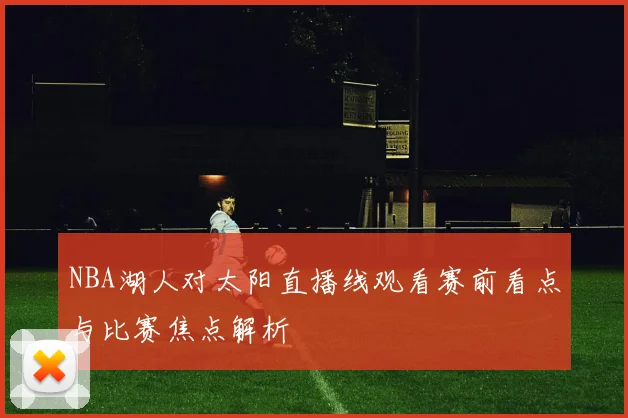 NBA湖人对太阳直播线观看赛前看点与比赛焦点解析