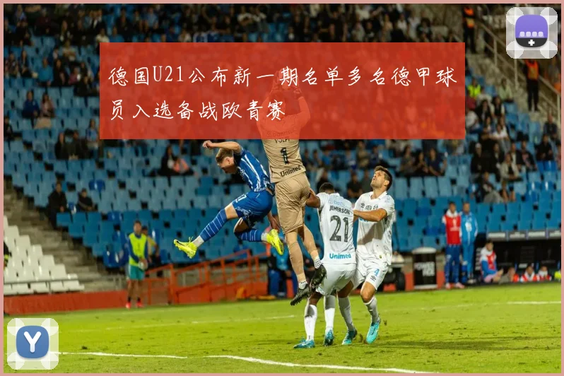 德国U21公布新一期名单多名德甲球员入选备战欧青赛