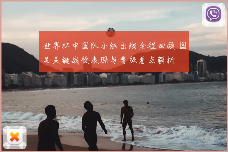 世界杯中国队小组出线全程回顾 国足关键战役表现与晋级看点解析