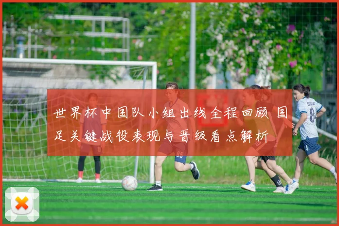 世界杯中国队小组出线全程回顾 国足关键战役表现与晋级看点解析
