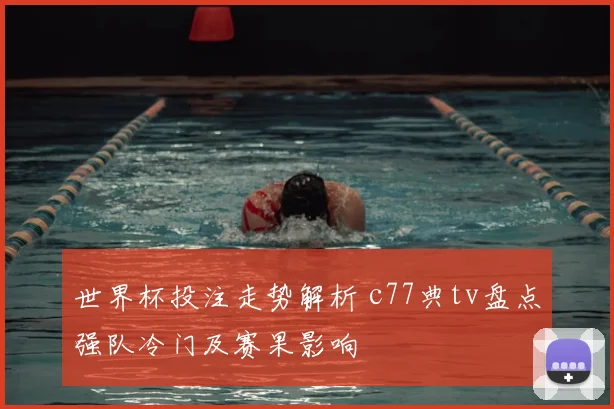世界杯投注走势解析 c77典tv盘点强队冷门及赛果影响