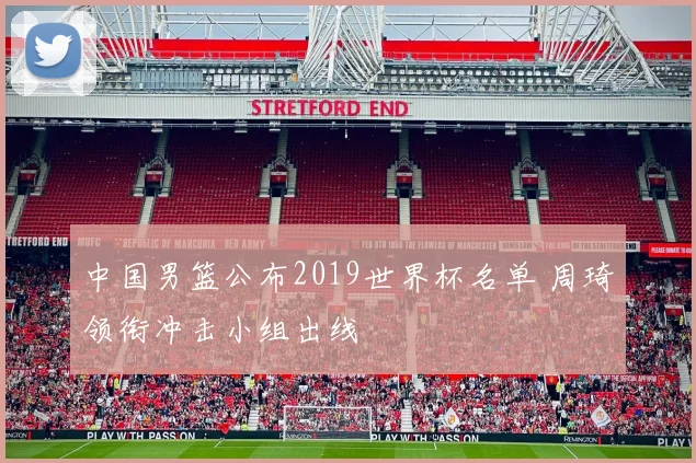 中国男篮公布2019世界杯名单 周琦领衔冲击小组出线