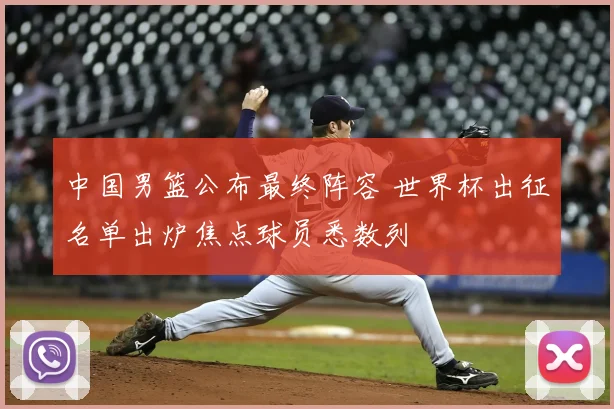 中国男篮公布最终阵容 世界杯出征名单出炉焦点球员悉数列