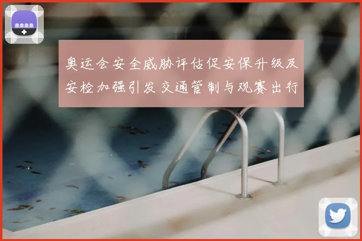 奥运会安全威胁评估促安保升级及安检加强引发交通管制与观赛出行调整