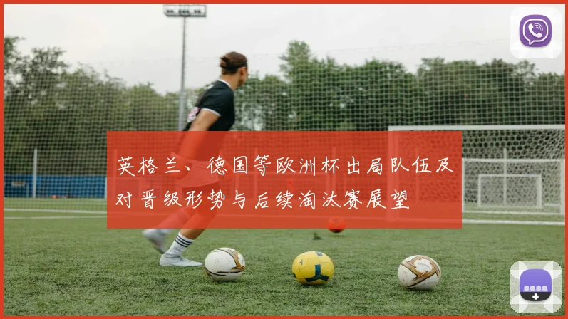 英格兰、德国等欧洲杯出局队伍及对晋级形势与后续淘汰赛展望