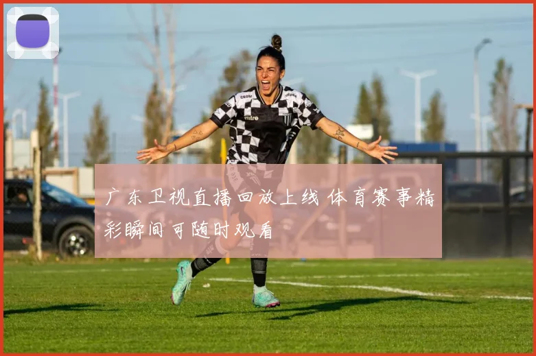 广东卫视直播回放上线 体育赛事精彩瞬间可随时观看