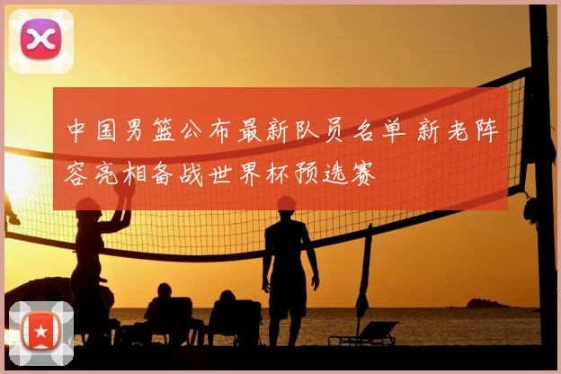 中国男篮公布最新队员名单 新老阵容亮相备战世界杯预选赛