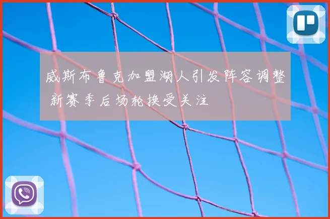 威斯布鲁克加盟湖人引发阵容调整 新赛季后场轮换受关注