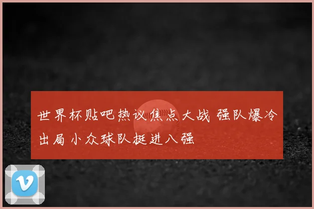 世界杯贴吧热议焦点大战 强队爆冷出局小众球队挺进八强