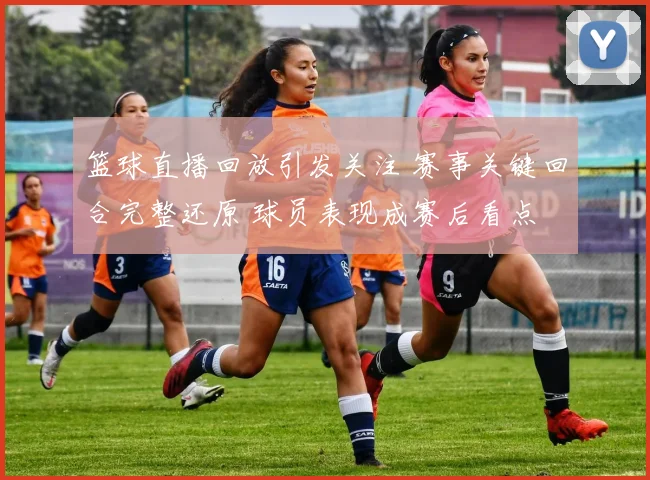 篮球直播回放引发关注 赛事关键回合完整还原 球员表现成赛后看点
