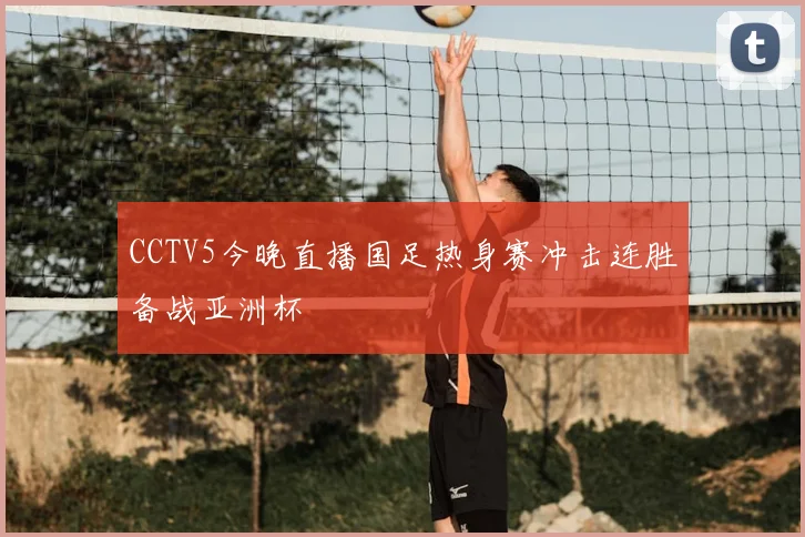 CCTV5今晚直播国足热身赛冲击连胜备战亚洲杯