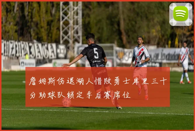 詹姆斯伤退湖人惜败勇士库里三十分助球队锁定季后赛席位