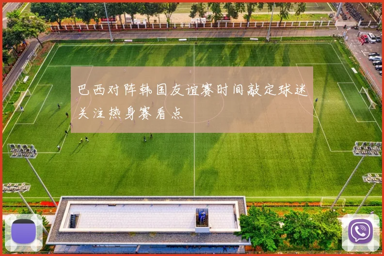 巴西对阵韩国友谊赛时间敲定球迷关注热身赛看点