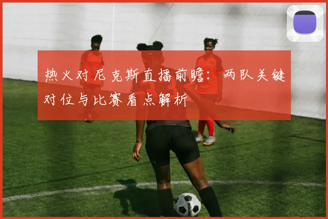 热火对尼克斯直播前瞻:两队关键对位与比赛看点解析