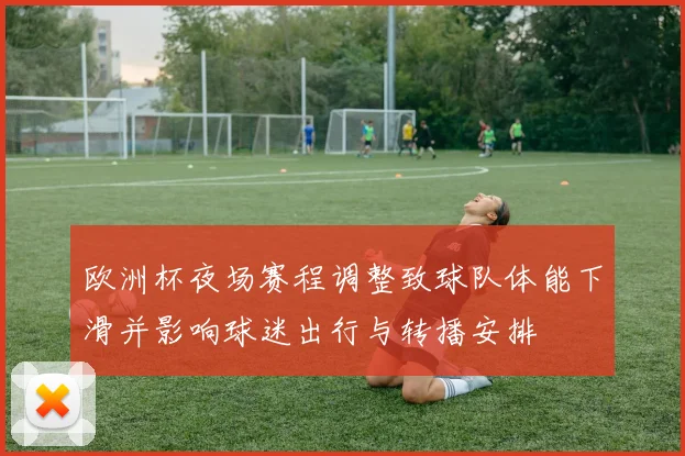欧洲杯夜场赛程调整致球队体能下滑并影响球迷出行与转播安排